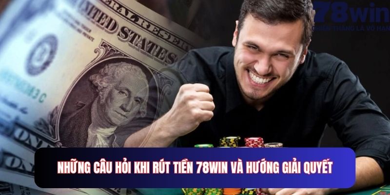 Những câu hỏi khi rút tiền 78win và hướng giải quyết